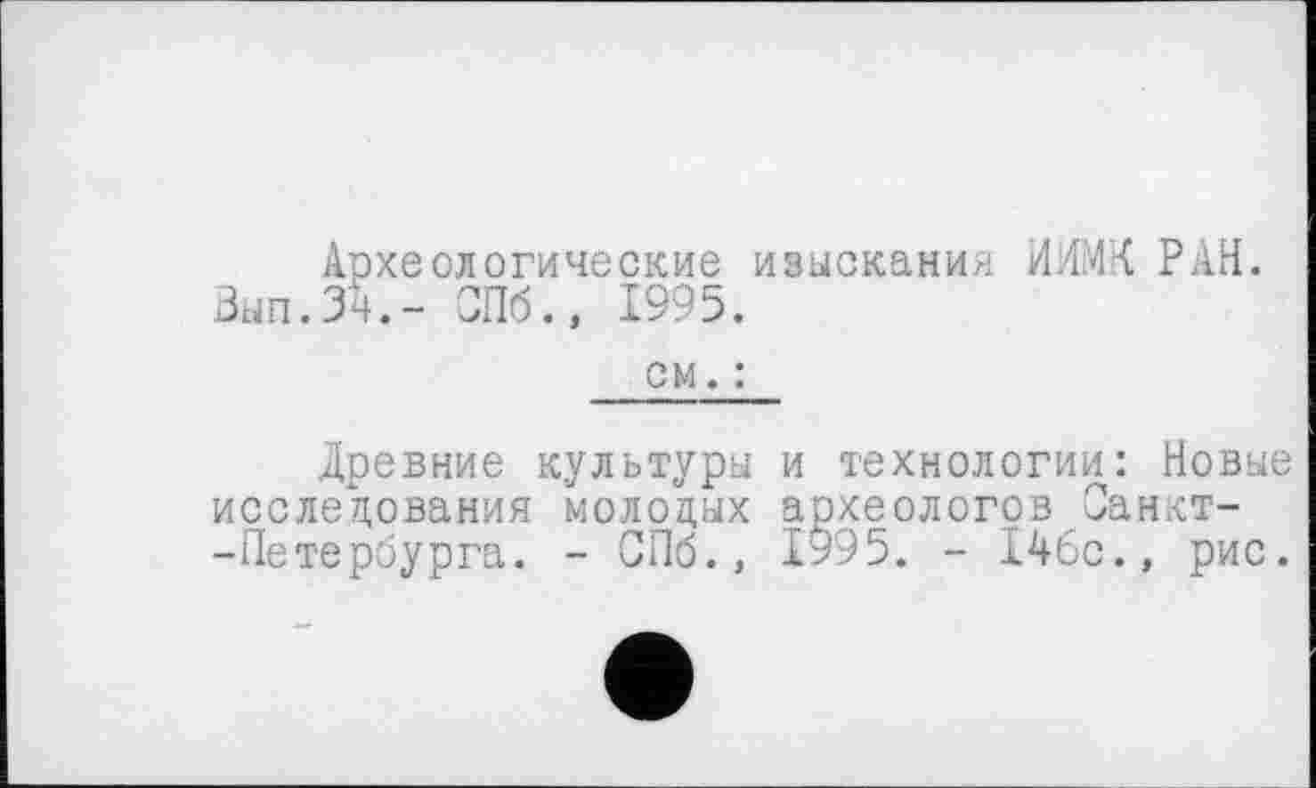 ﻿Археологические изыскания. ИИМК РАН. 3ып.34.- СПб., 1995.
см. :
Древние культуры и технологии: Новые исследования молодых археологов Санкт--Петербурга. - СПб., 1995. - 146с., рис.